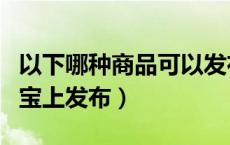 以下哪种商品可以发布（以下哪件商品能在淘宝上发布）
