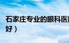 石家庄专业的眼科医院（石家庄眼科医院哪家好）
