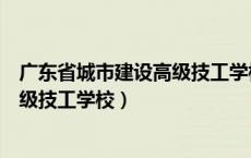 广东省城市建设高级技工学校是大专吗（广东省城市建设高级技工学校）