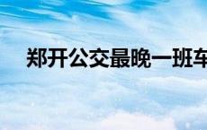 郑开公交最晚一班车是几点（郑开公交）