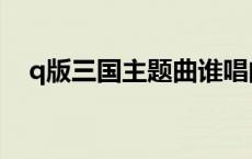 q版三国主题曲谁唱的（q版三国主题曲）