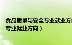 食品质量与安全专业就业方向前景张雪峰（食品质量与安全专业就业方向）