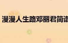 漫漫人生路邓丽君简谱（漫漫人生路邓丽君）