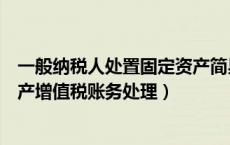 一般纳税人处置固定资产简易征收（一般纳税人处置固定资产增值税账务处理）