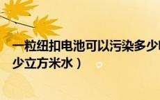 一粒纽扣电池可以污染多少吨水（一粒纽扣式电池可污染多少立方米水）