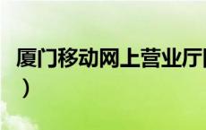 厦门移动网上营业厅网（厦门移动网上营业厅）