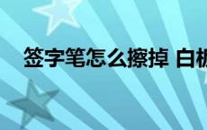 签字笔怎么擦掉 白板（签字笔怎么擦掉）