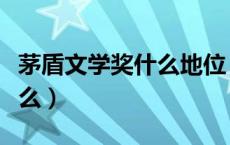 茅盾文学奖什么地位（茅盾文学奖的由来是什么）