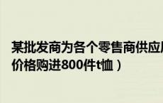 某批发商为各个零售商供应原材料（某批发商以每件50元的价格购进800件t恤）