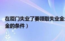 在厦门失业了要领取失业金全部流程是怎样的（厦门领失业金的条件）