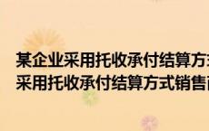某企业采用托收承付结算方式销售一批商品增值税（某企业采用托收承付结算方式销售商品）