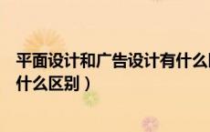 平面设计和广告设计有什么区别呢（平面设计和广告设计有什么区别）
