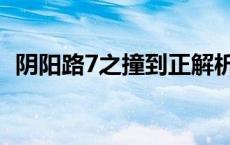 阴阳路7之撞到正解析（阴阳路7之撞到正）