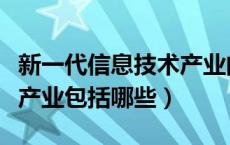 新一代信息技术产业的发展（新一代信息技术产业包括哪些）
