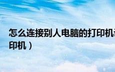 怎么连接别人电脑的打印机设备（怎么连接别人电脑上的打印机）
