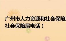 广州市人力资源和社会保障局电话查询（广州市人力资源和社会保障局电话）