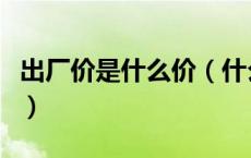 出厂价是什么价（什么叫出厂价什么叫到厂价）