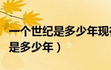 一个世纪是多少年现在是多少世纪（一个世纪是多少年）
