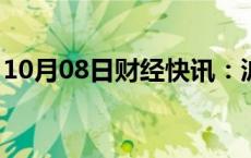 10月08日财经快讯：沪指涨幅再度扩大至5%