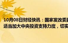 10月08日财经快讯：国家发改委副主任刘苏社：对符合条件的建设项目适当加大中央投资支持力度，切实减轻地方政府的投资压力