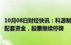 10月08日财经快讯：科源制药：拟购买宏济堂控制权并募集配套资金，股票继续停牌