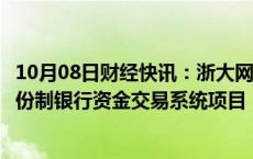 10月08日财经快讯：浙大网新：子公司再次中标某全国性股份制银行资金交易系统项目