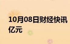 10月08日财经快讯：药明康德成交额达100亿元