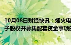 10月08日财经快讯：烽火电子：深交所中止公司购买长岭电子股权并募集配套资金事项的审核