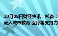 10月08日财经快讯：郑备：加大超长期特别国债对人口集中流入城市教育 医疗等支持力度