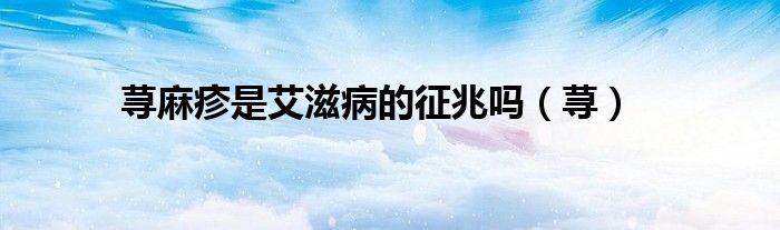 荨麻疹是hiv的症状吗（荨麻疹有可能是艾滋病的前兆吗）