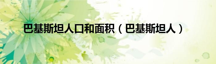 巴基斯坦人数量（巴基斯坦人口和面积）