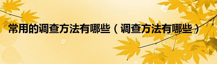 常用的调查方法是什么（常用的调查方法有哪些?）