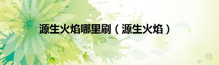 源生火焰哪里刷（源生火焰去哪刷）