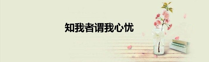 知我者谓我心忧全诗译文（知我者谓我心忧）